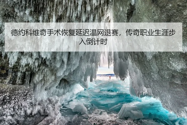 德约科维奇手术恢复延迟温网退赛，传奇职业生涯步入倒计时