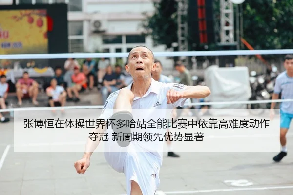 张博恒在体操世界杯多哈站全能比赛中依靠高难度动作夺冠 新周期领先优势显著