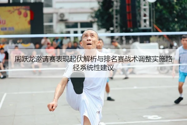 周跃龙邀请赛表现起伏解析与排名赛战术调整实施路径系统性建议