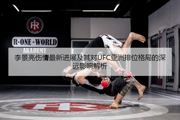 李景亮伤情最新进展及其对UFC亚洲排位格局的深远影响解析